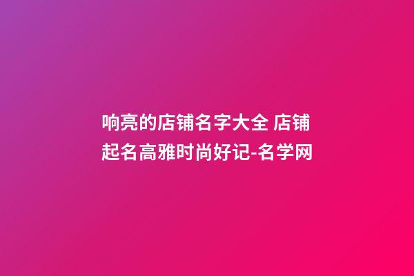 响亮的店铺名字大全 店铺起名高雅时尚好记-名学网-第1张-店铺起名-玄机派